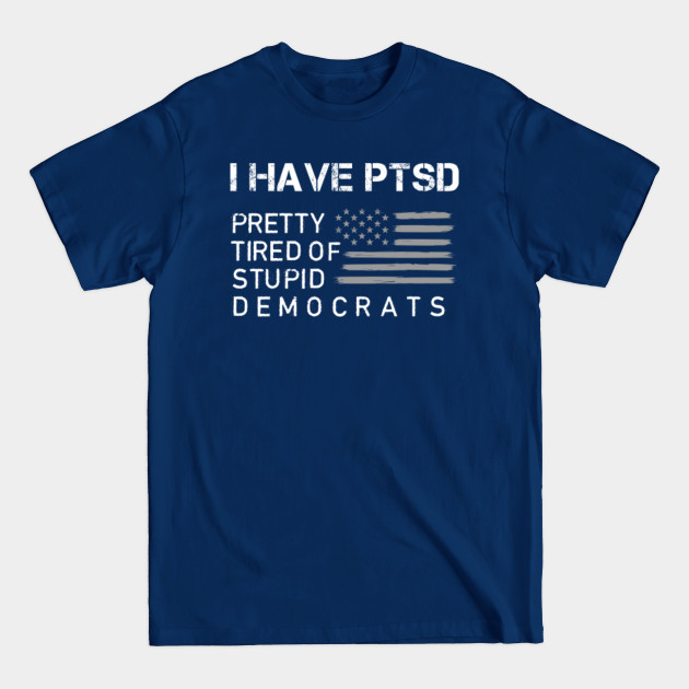 Disover I have ptsd pretty tired of stupid democrats - Anti Democrat - T-Shirt