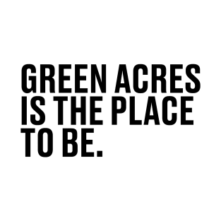 Green Acres is the place to be T-Shirt