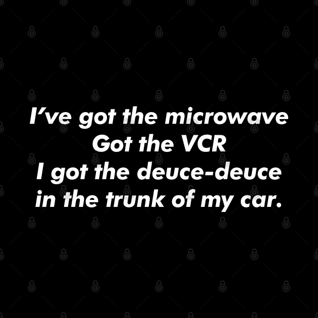 I've got the microwave, got the VCR, I got the deuce-deuce in the trunk of my car. by BodinStreet