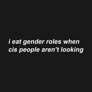 i eat gender roles when cis people aren't looking T-Shirt