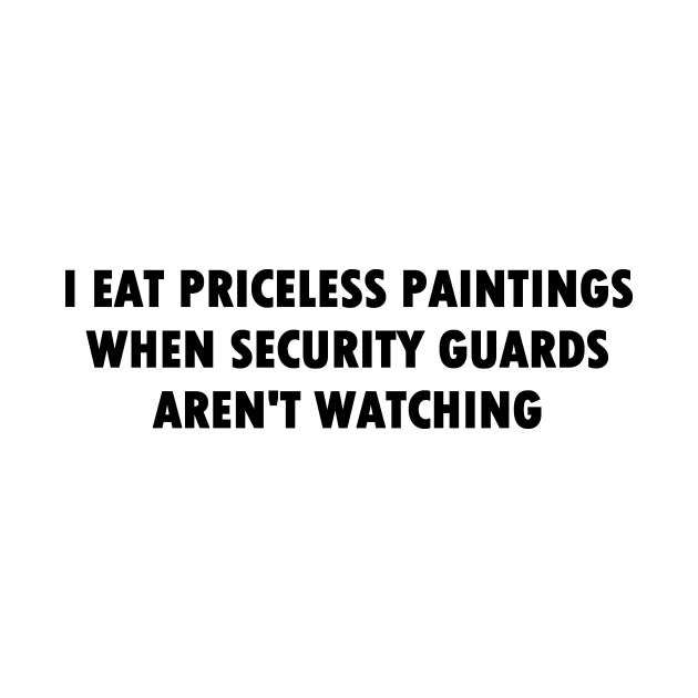 I Eat Priceless Paintings When Security Guards Aren't Watching (Bold Font) by Quirkball