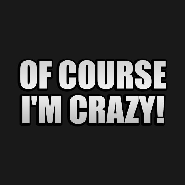 Of course I'm crazy  fun quote by It'sMyTime