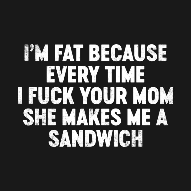 I'm Fat Because Every Time I Fuck Your Mom She Makes Me A Sandwich Funny by tervesea