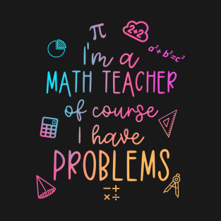 Im A Math Teacher Of Course I Have Problems Funny T-Shirt