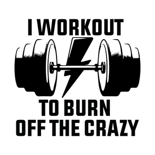 I Workout To Burn Off The Crazy T-Shirt