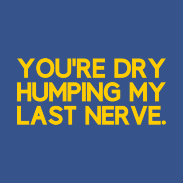 You're Dry Humping My Last Nerve Funny Offensive Saying - Offensive - T-Shirt