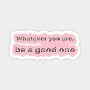 Whatever you are, be a good one Magnet