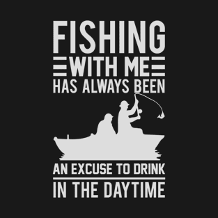 Fishing With Me Has Always Been An Excuse To Drink In The Daytime T-Shirt