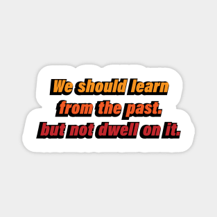 We should learn from the past. but not dwell on it Magnet