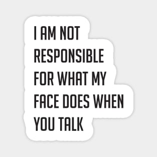 I am not responsible for what my face does when you talk Magnet