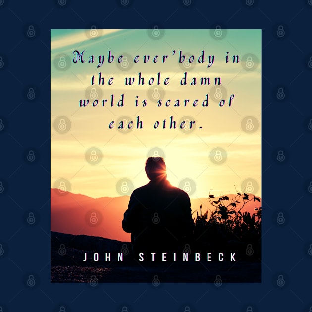 John Steinbeck quote: Maybe ever'body in the whole damn world is scared of each other. by artbleed