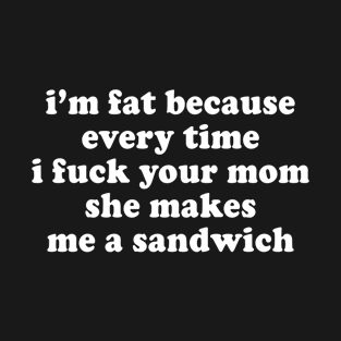 I'm Fat Because I Fuck Your Mom Sandwich - Fat Jokes T-Shirt