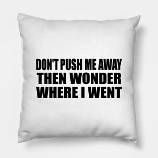 Don't push me away then wonder where I went Pillow