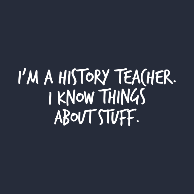 I'm a History Teacher I Know Things About Stuff by FlashMac