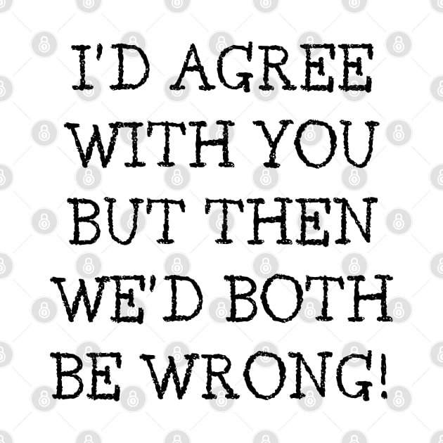 I'd Agree With You But Then We'd Both Be Wrong. Funny Sarcastic Quote. by That Cheeky Tee