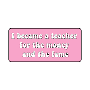 I became a teacher for the money and fame T-Shirt