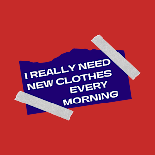 I REALLY NEED NEW CLOTHES EVERY MORNING T-Shirt