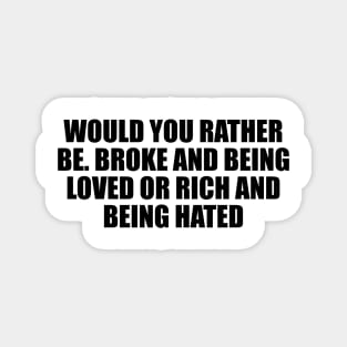 Would you rather be. Broke and being loved or rich and being hated Magnet