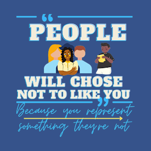 people will chose not to like you because you represent something they're not T-Shirt