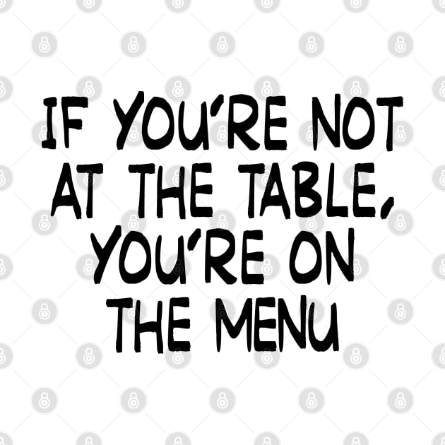 If you’re not at the table, you’re on the menu by TinaGraphics