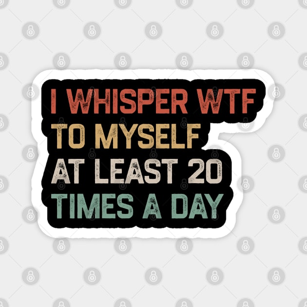 I Whisper WTF To Myself At Least 20 Times A Day Magnet by KanysDenti