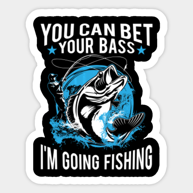 You Can Bet Your Bass I M Going Fishing Shirt Men Women Kids You Can Bet Your Bass Im Going Fishing Sticker Teepublic