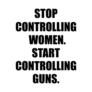 Stop Controlling Women. Start Controlling Guns. T-Shirt