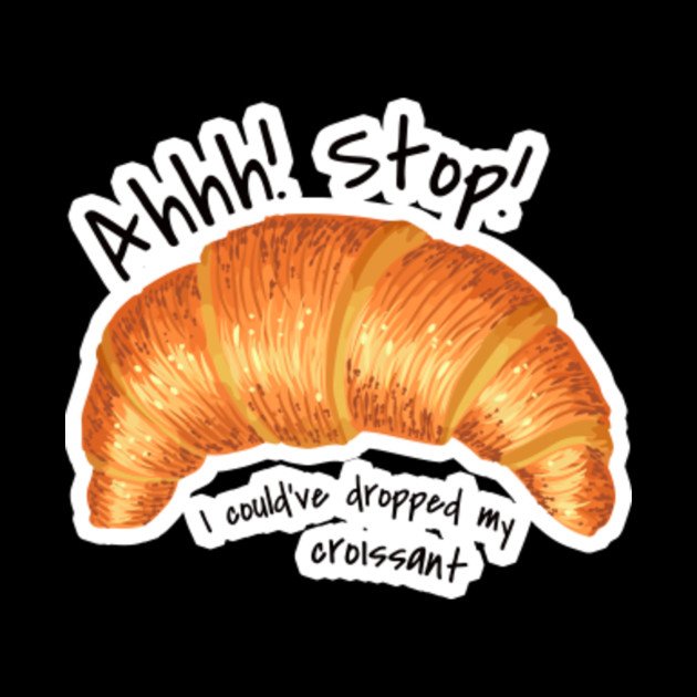 Stop I Could Ve Dropped My Croissant Stop I Could've Dropped My Croissant Shirt Meme Funny Vine - Stop I