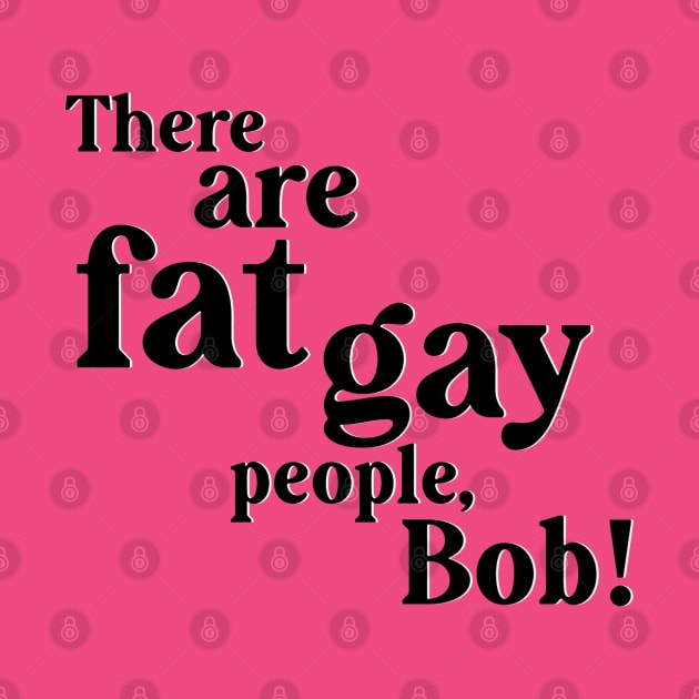 There are gay fat people, Bob! by Salty Said Sweetly