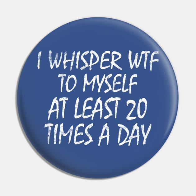 I Whisper WTF To Myself At Least 20 Times A Day Pin by Semarmendem