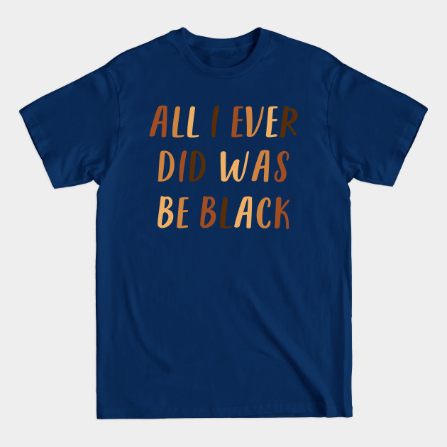 Discover All I Ever Did Was Be Black | African American | Black Lives Matter | Black History - Be Black - T-Shirt