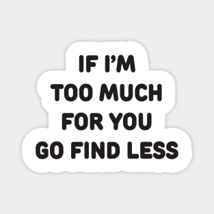 IF I’M TOO MUCH FOR YOU GO FIND LESS Magnet