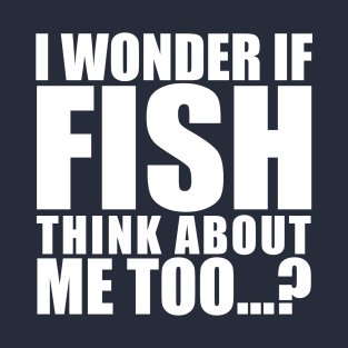 i wonder if fish think about me too T-Shirt