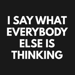 I Say What Everybody Else Is Thinking T-Shirt