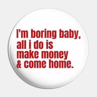 I’m Boring Baby, All i do is Make Money & Come Home Pin