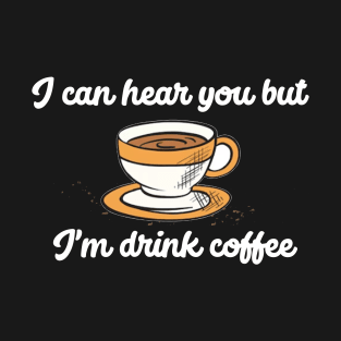 I can hear you but I'm drink coffee T-Shirt