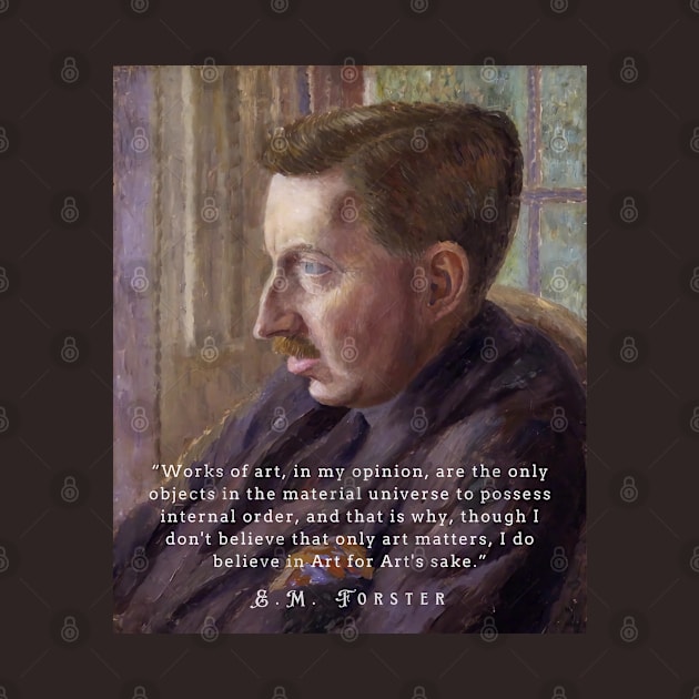 E.M. Forster portrait and quote: “Works of art, in my opinion, are the only objects in the material universe to possess internal order, and that is why, though I don’t believe that only art matters, I do believe in Art for Art’s sake.” by artbleed