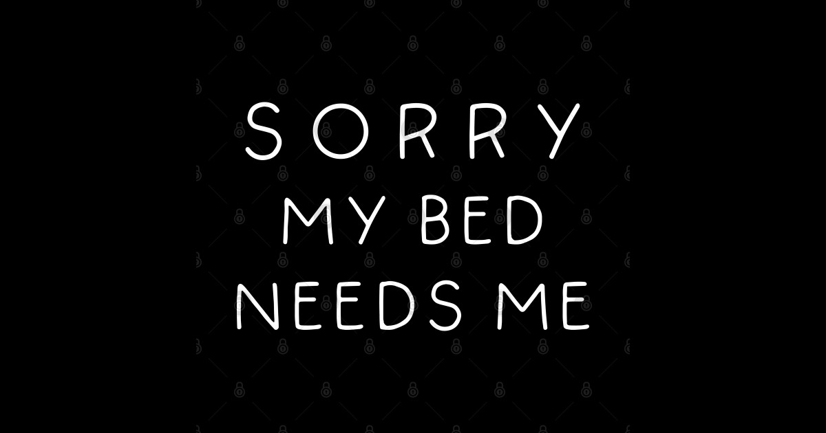 Sorry My Bed Needs Me Sorry My Bed Needs Me TeePublic