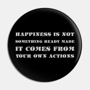 Happiness Is Not Something Ready Made. It Comes From Your Own Actions white Pin