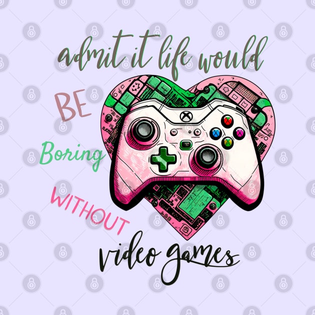 Admit It Life Would Be Boring Without Video Games by Yourfavshop600