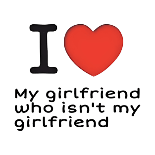 I love my girlfriend who isn't my girlfriend T-Shirt