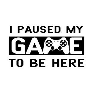 I Paused My Game to be Here T-Shirt