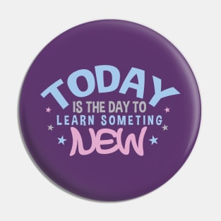 Today is the Day to Learn Something New Pin