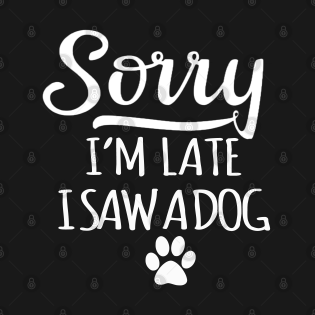 Sorry I'm Late I Saw A Dog - Sorry Im Late I Saw A Dog - T-Shirt