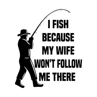 I fish because my Wife Won't Follow Me There T-Shirt