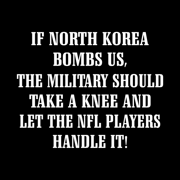 If North Korea Bombs Us The Military Should Take A Knee And Let The Nfl Players Handle It Shirt by Kelley Clothing