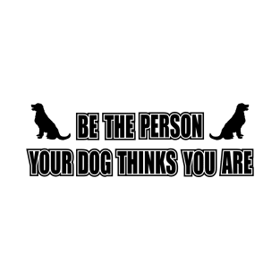 Be the person your dog thinks you are T-Shirt