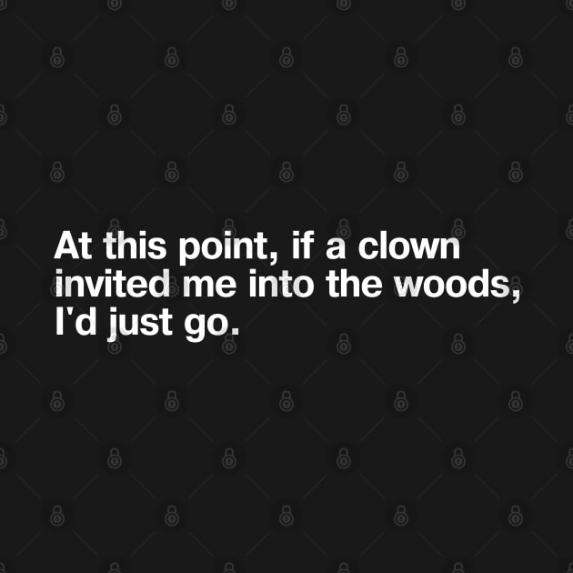 At this point, if a clown invited me into the woods, I'd just go. by TheBestWords