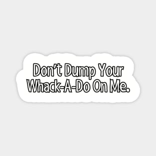 Don't dump your whack-a-do on me. Magnet