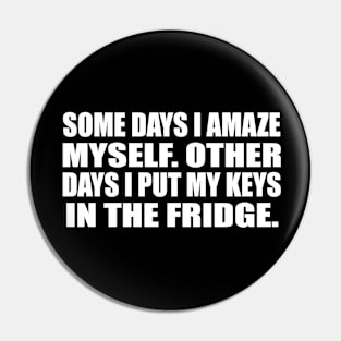 Some days I amaze myself. Other days I put my keys in the fridge Pin